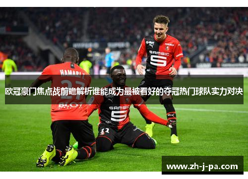 欧冠豪门焦点战前瞻解析谁能成为最被看好的夺冠热门球队实力对决 欧冠豪门焦点战前瞻解析谁能成为最被看好的夺冠热门球队实力对决