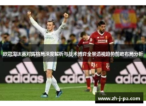 欧冠淘汰赛对阵格局深度解析与战术博弈全景透视趋势前瞻布局分析 欧冠淘汰赛对阵格局深度解析与战术博弈全景透视趋势前瞻布局分析