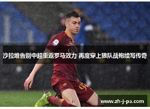 沙拉维告别中超重返罗马效力 再度穿上狼队战袍续写传奇