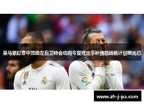 皇马紧盯意甲顶级左后卫转会动向今夏或出手补强防线新计划曝光已 皇马紧盯意甲顶级左后卫转会动向今夏或出手补强防线新计划曝光已