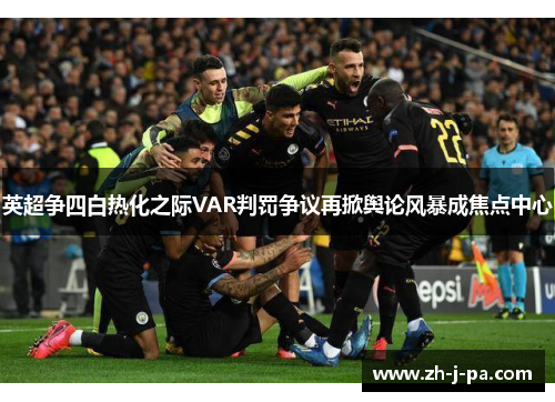 英超争四白热化之际VAR判罚争议再掀舆论风暴成焦点中心 英超争四白热化之际VAR判罚争议再掀舆论风暴成焦点中心