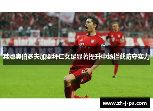 莱娜奥伯多夫加盟拜仁女足显著提升中场拦截防守实力 莱娜奥伯多夫加盟拜仁女足显著提升中场拦截防守实力