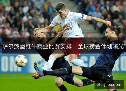 萨尔茨堡红牛商业比赛安排,全球捞金计划曝光 萨尔茨堡红牛商业比赛安排,全球捞金计划曝光