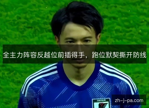 全主力阵容反越位前插得手,跑位默契撕开防线 全主力阵容反越位前插得手,跑位默契撕开防线